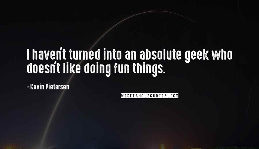 Kevin Pietersen Quotes: I haven't turned into an absolute geek who doesn't like doing fun things.