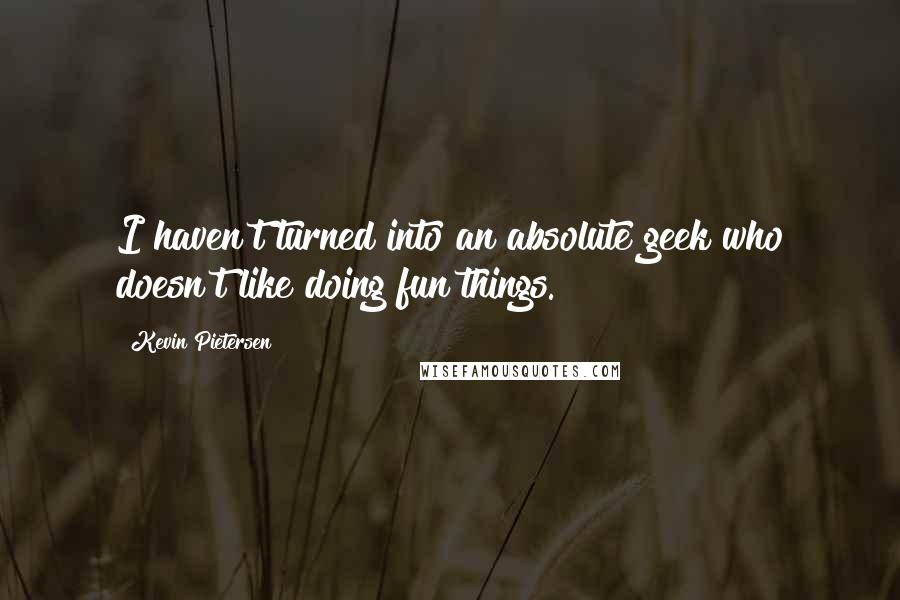 Kevin Pietersen Quotes: I haven't turned into an absolute geek who doesn't like doing fun things.