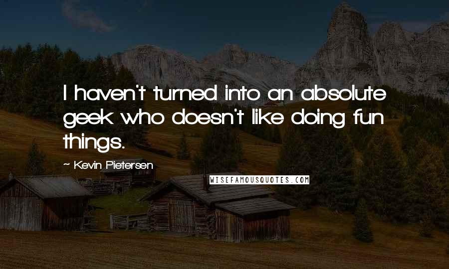 Kevin Pietersen Quotes: I haven't turned into an absolute geek who doesn't like doing fun things.