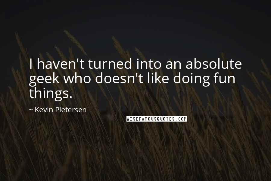 Kevin Pietersen Quotes: I haven't turned into an absolute geek who doesn't like doing fun things.