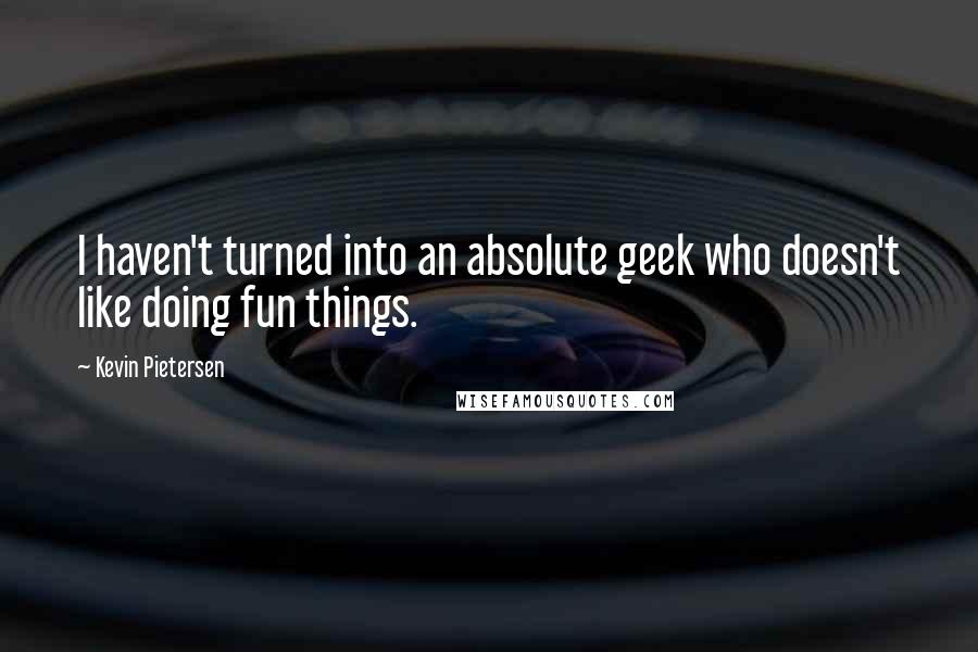 Kevin Pietersen Quotes: I haven't turned into an absolute geek who doesn't like doing fun things.