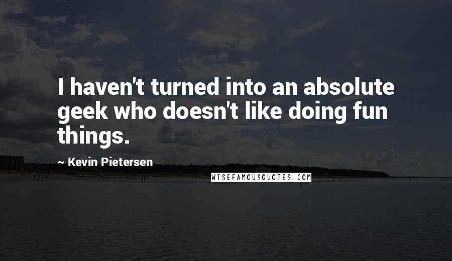 Kevin Pietersen Quotes: I haven't turned into an absolute geek who doesn't like doing fun things.