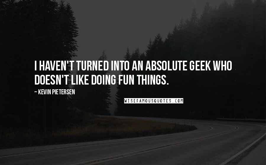 Kevin Pietersen Quotes: I haven't turned into an absolute geek who doesn't like doing fun things.