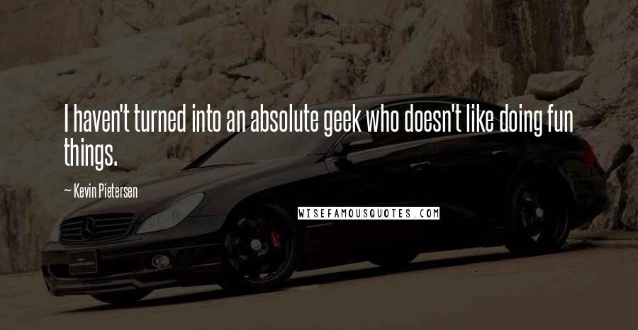 Kevin Pietersen Quotes: I haven't turned into an absolute geek who doesn't like doing fun things.