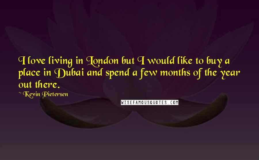 Kevin Pietersen Quotes: I love living in London but I would like to buy a place in Dubai and spend a few months of the year out there.