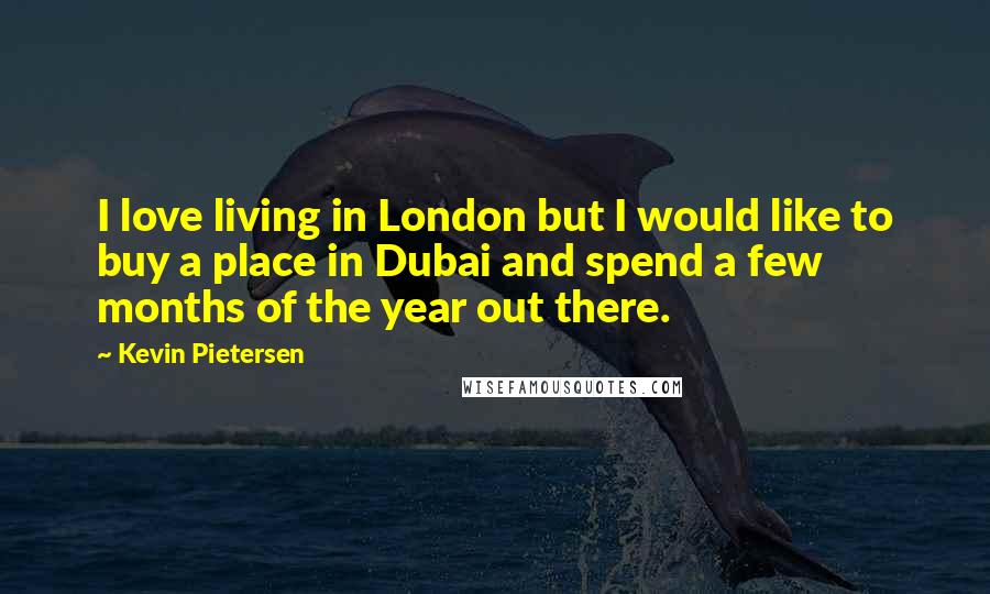 Kevin Pietersen Quotes: I love living in London but I would like to buy a place in Dubai and spend a few months of the year out there.