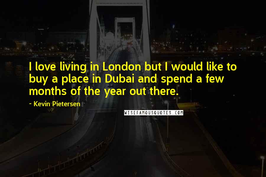 Kevin Pietersen Quotes: I love living in London but I would like to buy a place in Dubai and spend a few months of the year out there.