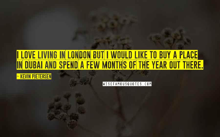 Kevin Pietersen Quotes: I love living in London but I would like to buy a place in Dubai and spend a few months of the year out there.