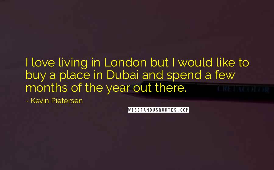 Kevin Pietersen Quotes: I love living in London but I would like to buy a place in Dubai and spend a few months of the year out there.