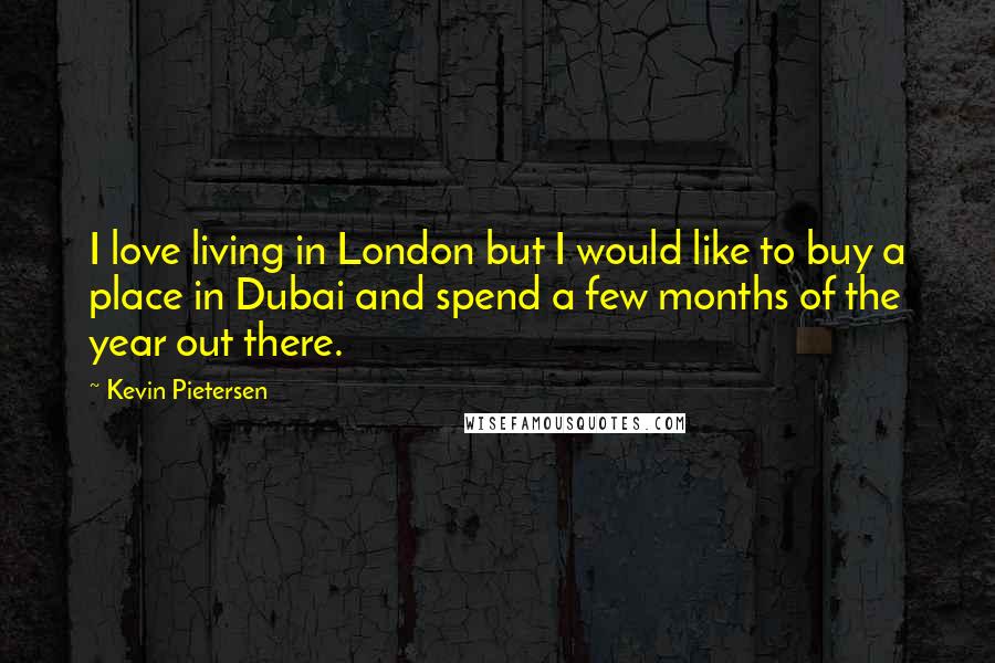 Kevin Pietersen Quotes: I love living in London but I would like to buy a place in Dubai and spend a few months of the year out there.