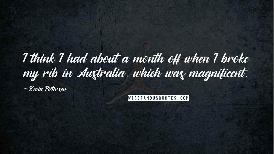 Kevin Pietersen Quotes: I think I had about a month off when I broke my rib in Australia, which was magnificent.