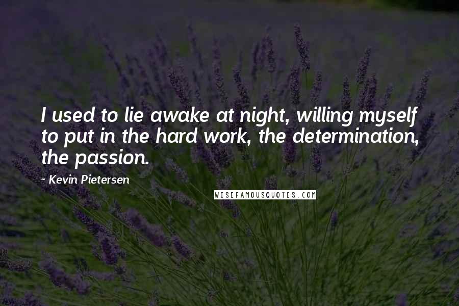 Kevin Pietersen Quotes: I used to lie awake at night, willing myself to put in the hard work, the determination, the passion.