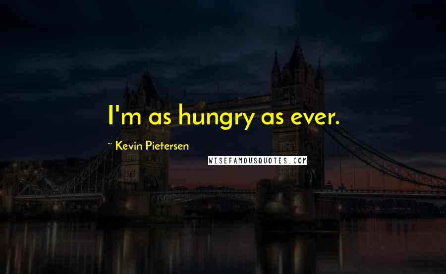 Kevin Pietersen Quotes: I'm as hungry as ever.