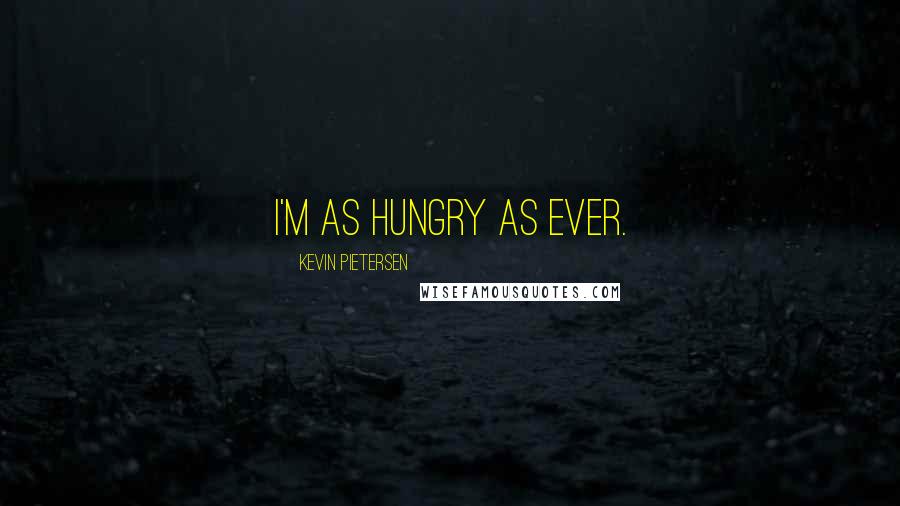 Kevin Pietersen Quotes: I'm as hungry as ever.