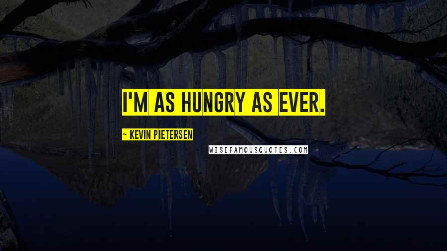 Kevin Pietersen Quotes: I'm as hungry as ever.