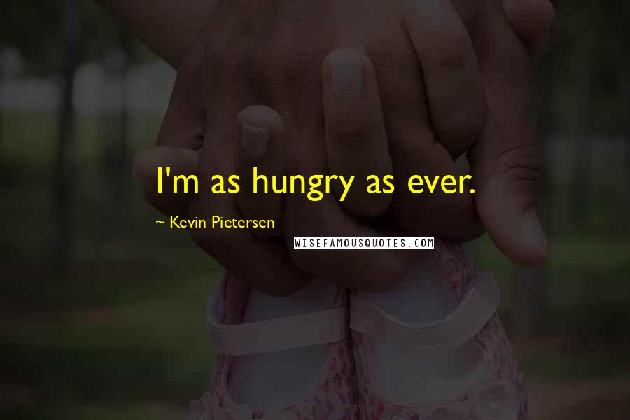 Kevin Pietersen Quotes: I'm as hungry as ever.