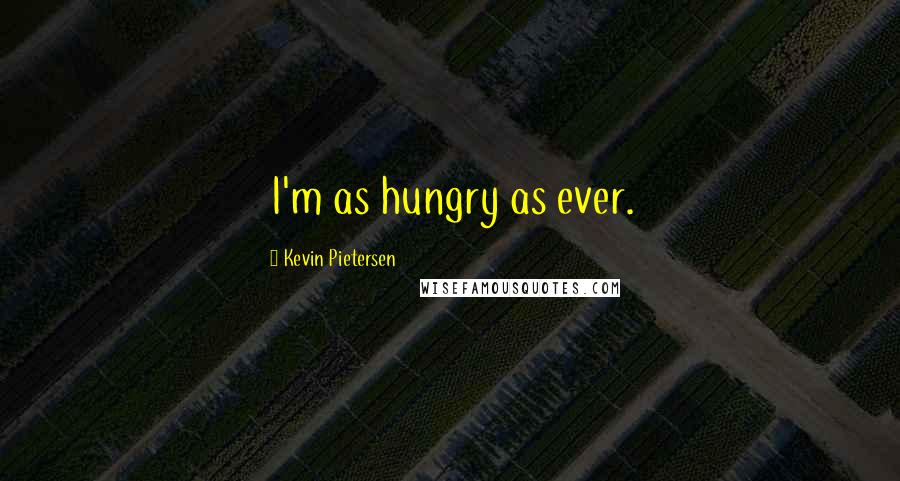 Kevin Pietersen Quotes: I'm as hungry as ever.