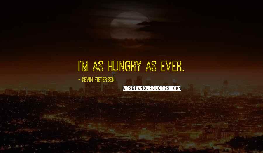 Kevin Pietersen Quotes: I'm as hungry as ever.