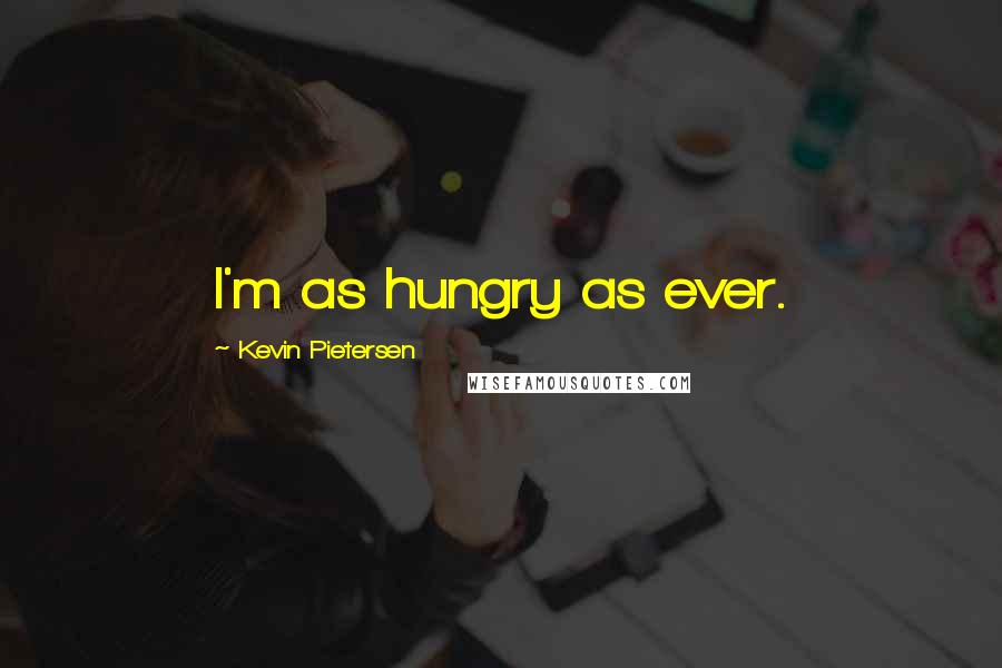 Kevin Pietersen Quotes: I'm as hungry as ever.