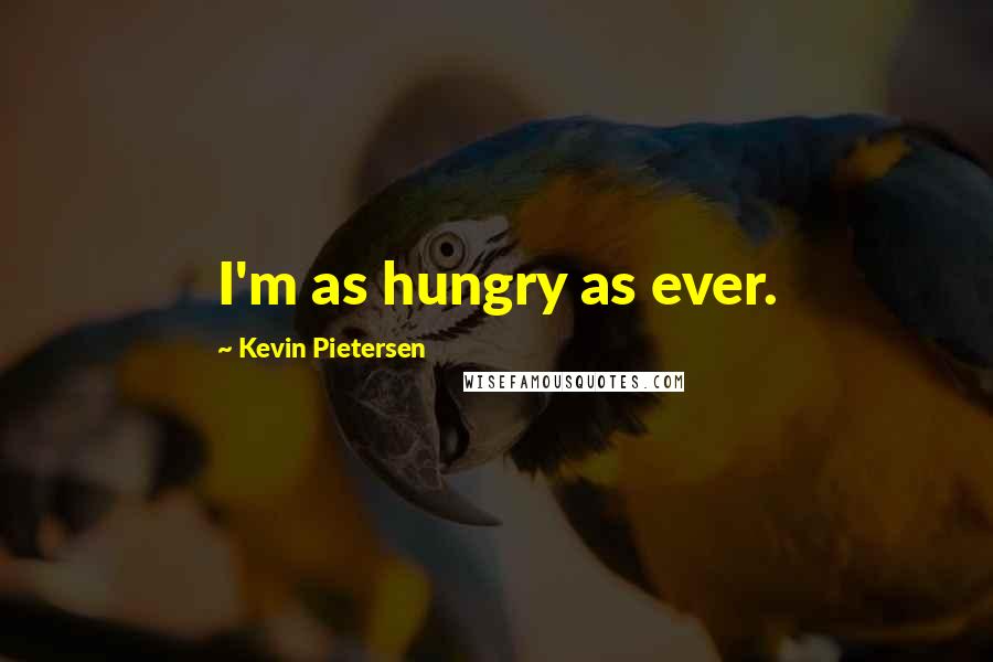 Kevin Pietersen Quotes: I'm as hungry as ever.