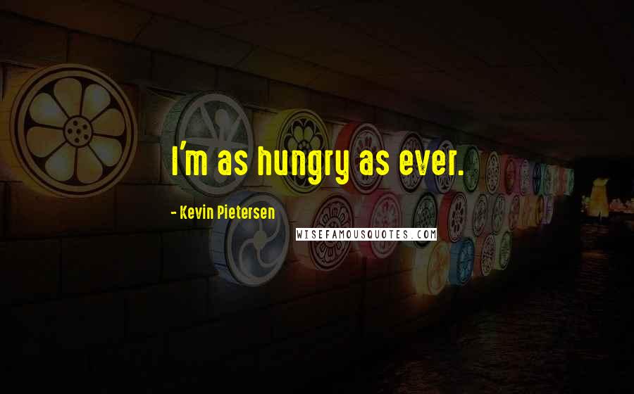 Kevin Pietersen Quotes: I'm as hungry as ever.