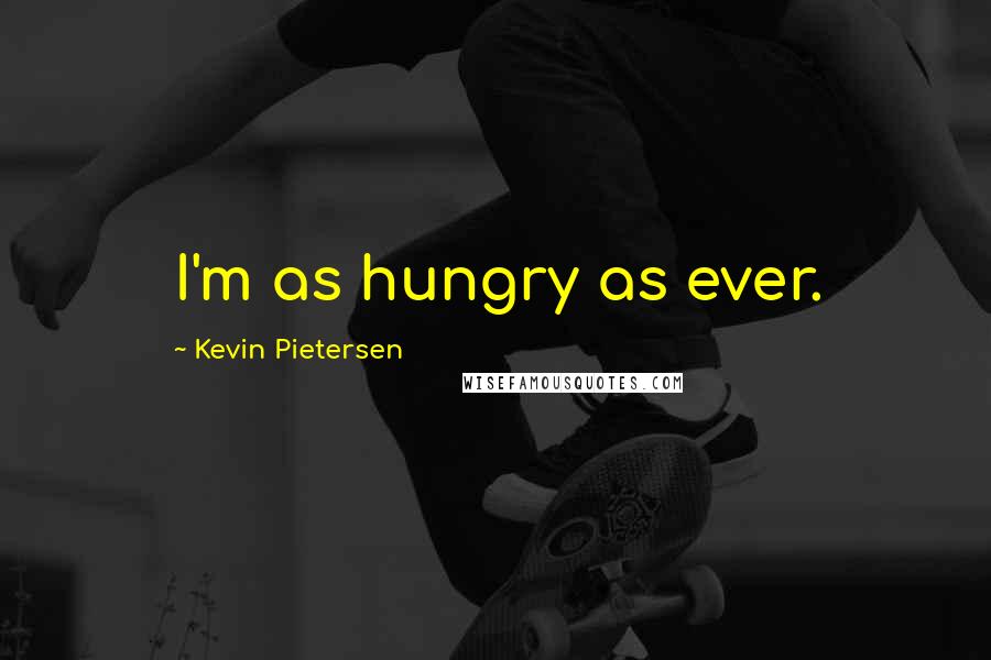 Kevin Pietersen Quotes: I'm as hungry as ever.