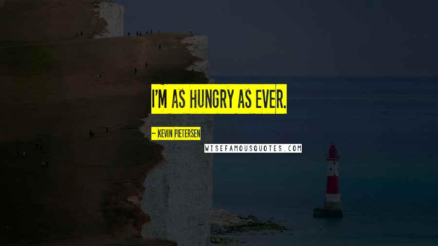 Kevin Pietersen Quotes: I'm as hungry as ever.