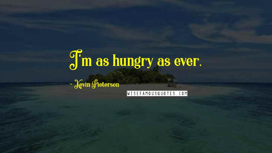 Kevin Pietersen Quotes: I'm as hungry as ever.
