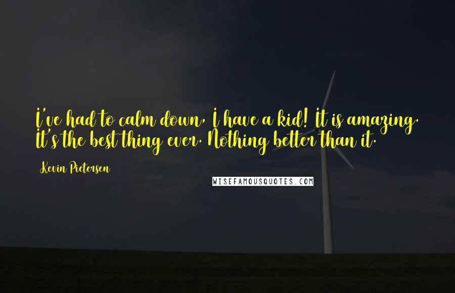 Kevin Pietersen Quotes: I've had to calm down, I have a kid! It is amazing. It's the best thing ever. Nothing better than it.
