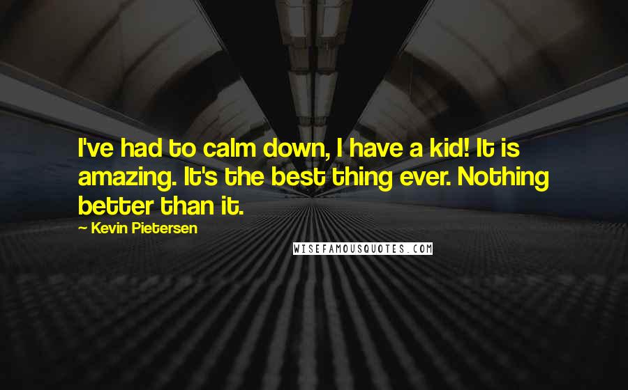 Kevin Pietersen Quotes: I've had to calm down, I have a kid! It is amazing. It's the best thing ever. Nothing better than it.