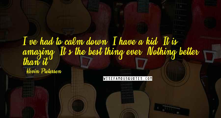 Kevin Pietersen Quotes: I've had to calm down, I have a kid! It is amazing. It's the best thing ever. Nothing better than it.