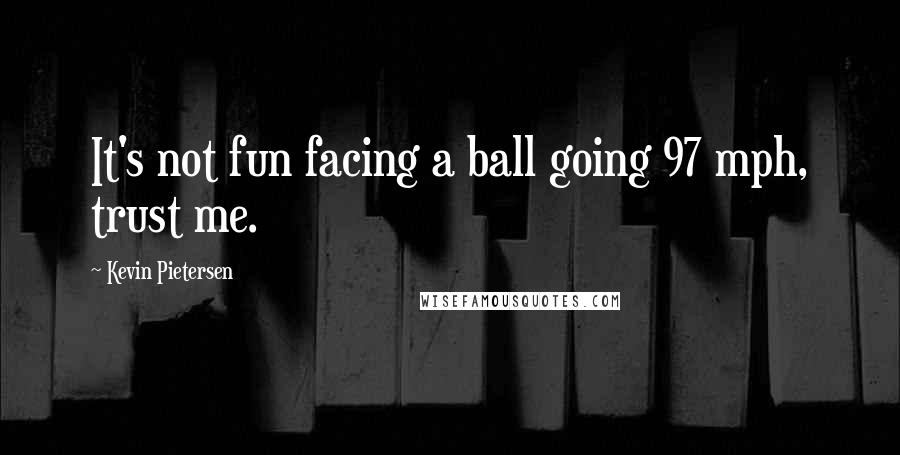 Kevin Pietersen Quotes: It's not fun facing a ball going 97 mph, trust me.