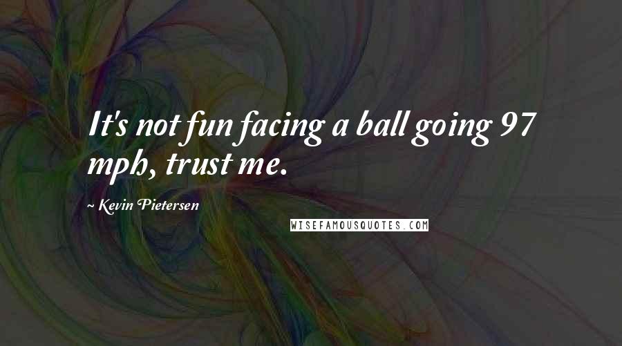 Kevin Pietersen Quotes: It's not fun facing a ball going 97 mph, trust me.