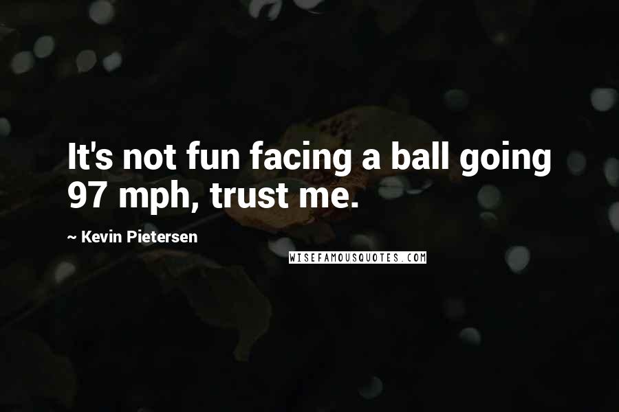 Kevin Pietersen Quotes: It's not fun facing a ball going 97 mph, trust me.