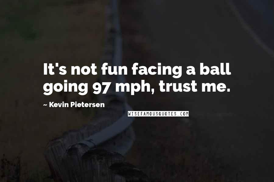 Kevin Pietersen Quotes: It's not fun facing a ball going 97 mph, trust me.