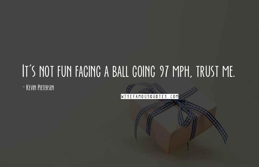 Kevin Pietersen Quotes: It's not fun facing a ball going 97 mph, trust me.