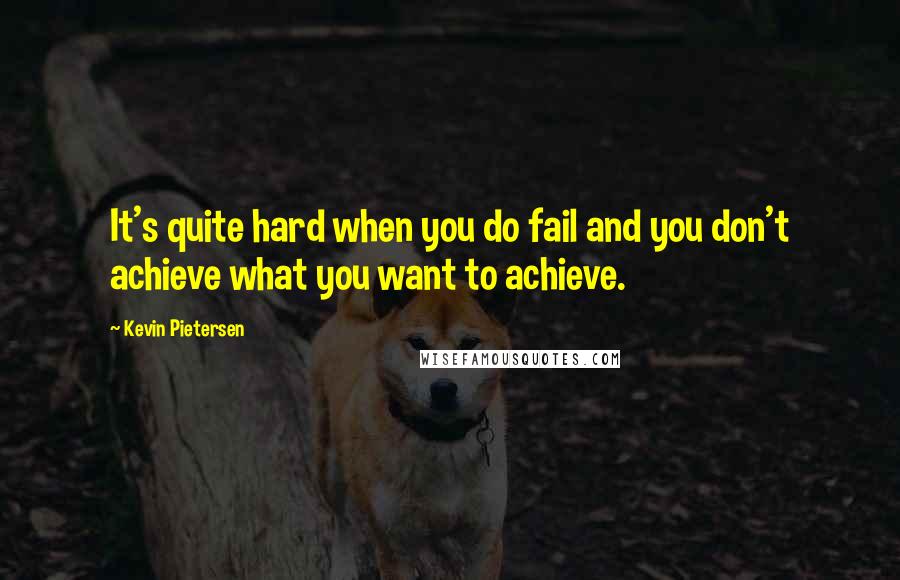 Kevin Pietersen Quotes: It's quite hard when you do fail and you don't achieve what you want to achieve.