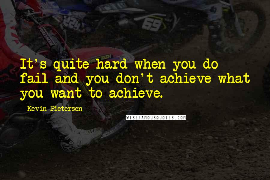 Kevin Pietersen Quotes: It's quite hard when you do fail and you don't achieve what you want to achieve.