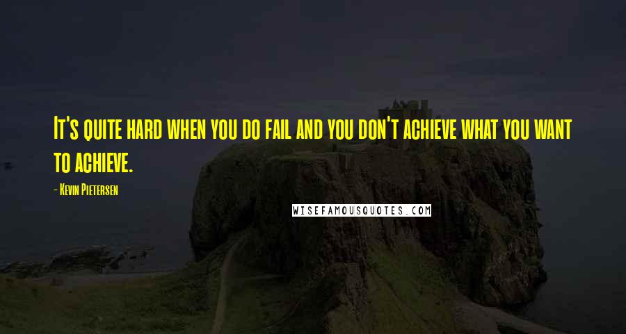 Kevin Pietersen Quotes: It's quite hard when you do fail and you don't achieve what you want to achieve.