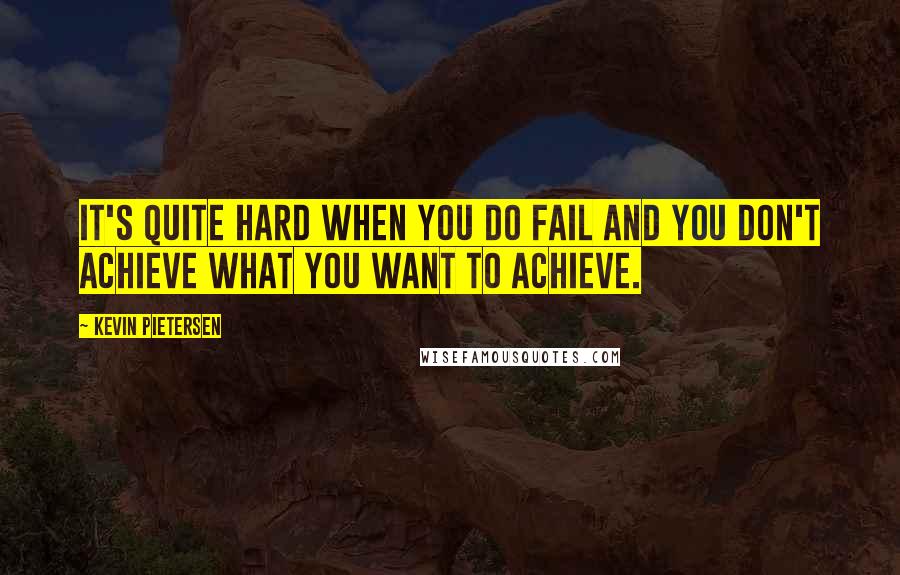 Kevin Pietersen Quotes: It's quite hard when you do fail and you don't achieve what you want to achieve.