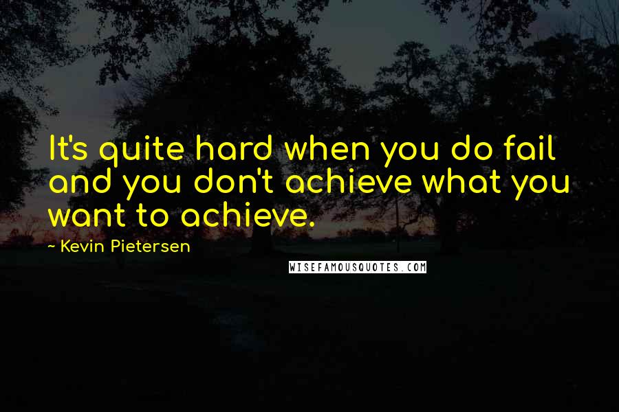 Kevin Pietersen Quotes: It's quite hard when you do fail and you don't achieve what you want to achieve.