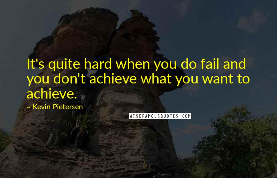 Kevin Pietersen Quotes: It's quite hard when you do fail and you don't achieve what you want to achieve.
