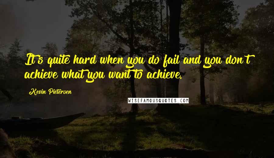 Kevin Pietersen Quotes: It's quite hard when you do fail and you don't achieve what you want to achieve.