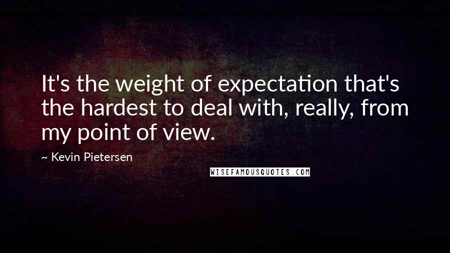 Kevin Pietersen Quotes: It's the weight of expectation that's the hardest to deal with, really, from my point of view.