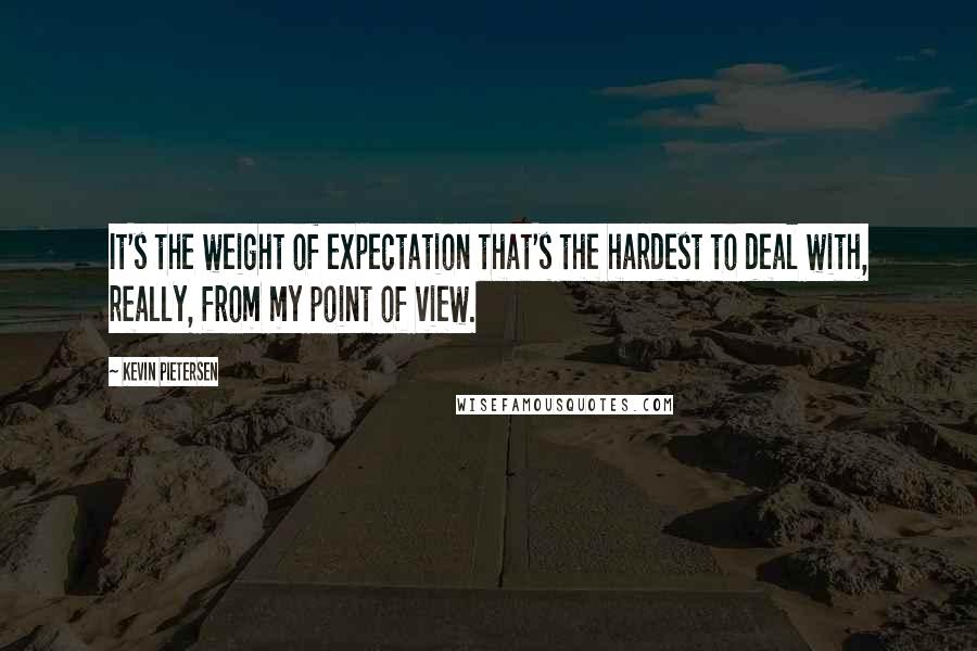 Kevin Pietersen Quotes: It's the weight of expectation that's the hardest to deal with, really, from my point of view.