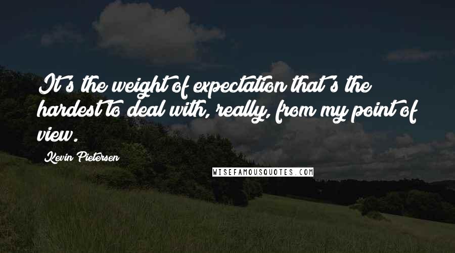 Kevin Pietersen Quotes: It's the weight of expectation that's the hardest to deal with, really, from my point of view.