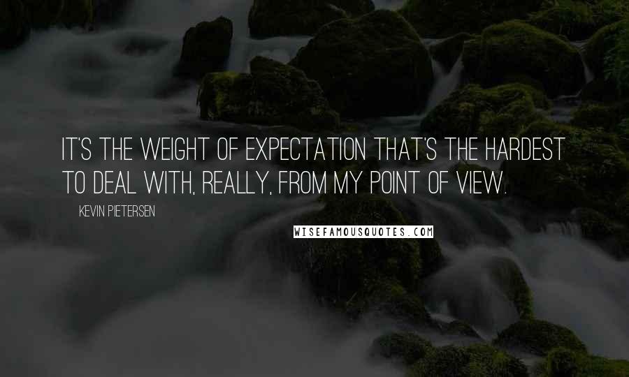 Kevin Pietersen Quotes: It's the weight of expectation that's the hardest to deal with, really, from my point of view.