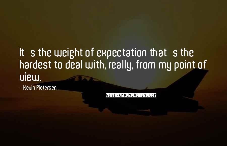 Kevin Pietersen Quotes: It's the weight of expectation that's the hardest to deal with, really, from my point of view.