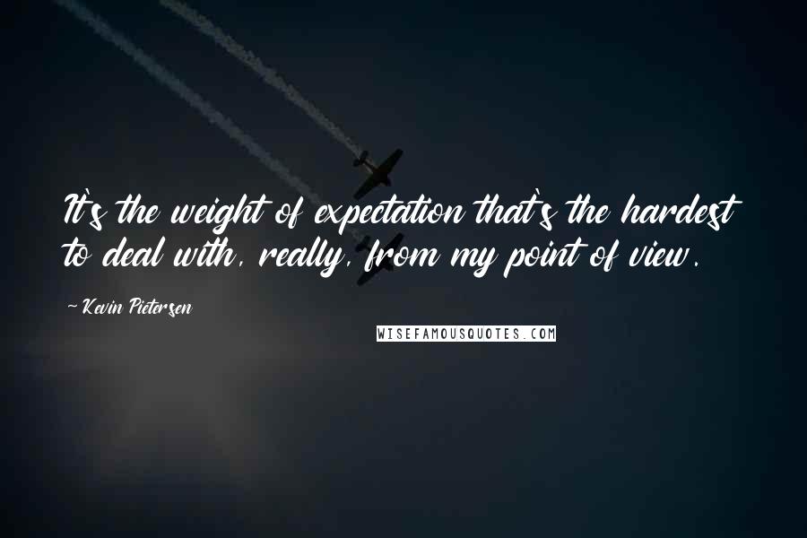 Kevin Pietersen Quotes: It's the weight of expectation that's the hardest to deal with, really, from my point of view.