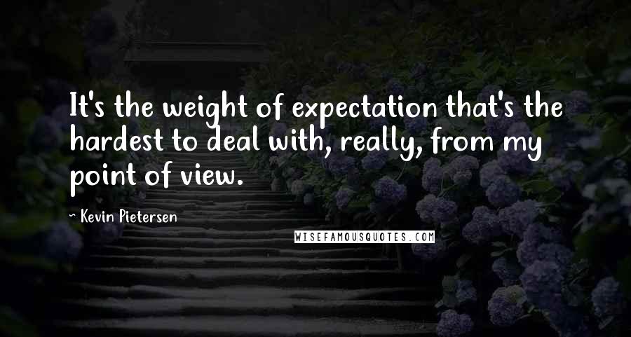 Kevin Pietersen Quotes: It's the weight of expectation that's the hardest to deal with, really, from my point of view.